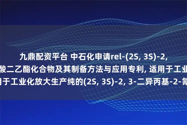 九鼎配资平台 中石化申请rel‐(2S, 3S)‐2, 3‐二异丙基‐2‐氰基丁二酸二乙酯化合物及其制备方法与应用专利, 适用于工业化放大生产纯的(2S, 3S)‐2, 3‐二异丙基‐2‐氰基丁二酸二乙酯