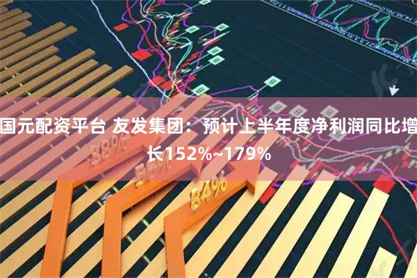 国元配资平台 友发集团：预计上半年度净利润同比增长152%~179%