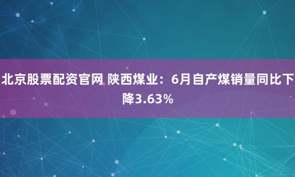 北京股票配资官网 陕西煤业：6月自产煤销量同比下降3.63%