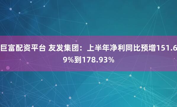 巨富配资平台 友发集团：上半年净利同比预增151.69%到178.93%