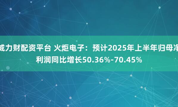 威力财配资平台 火炬电子：预计2025年上半年归母净利润同比增长50.36%-70.45%
