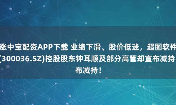 涨中宝配资APP下载 业绩下滑、股价低迷，超图软件(300036.SZ)控股股东钟耳顺及部分高管却宣布减持！