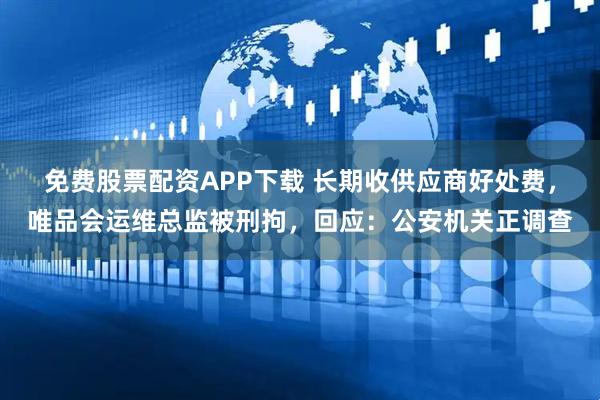 免费股票配资APP下载 长期收供应商好处费，唯品会运维总监被刑拘，回应：公安机关正调查