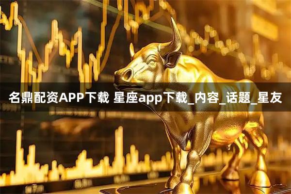 名鼎配资APP下载 星座app下载_内容_话题_星友