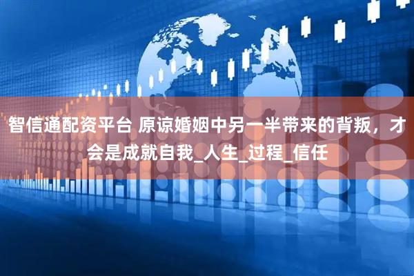 智信通配资平台 原谅婚姻中另一半带来的背叛，才会是成就自我_人生_过程_信任