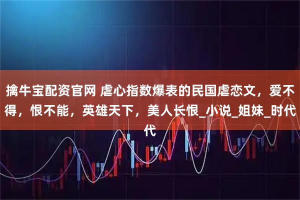 擒牛宝配资官网 虐心指数爆表的民国虐恋文，爱不得，恨不能，英雄天下，美人长恨_小说_姐妹_时代