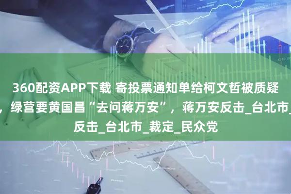 360配资APP下载 寄投票通知单给柯文哲被质疑“黑色幽默”，绿营要黄国昌“去问蒋万安”，蒋万安反击_台北市_裁定_民众党