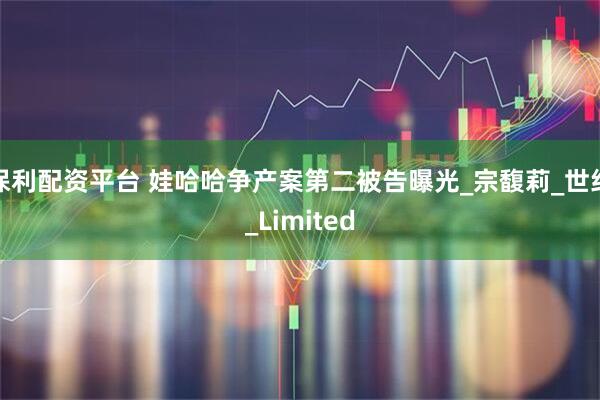 保利配资平台 娃哈哈争产案第二被告曝光_宗馥莉_世纪_Limited