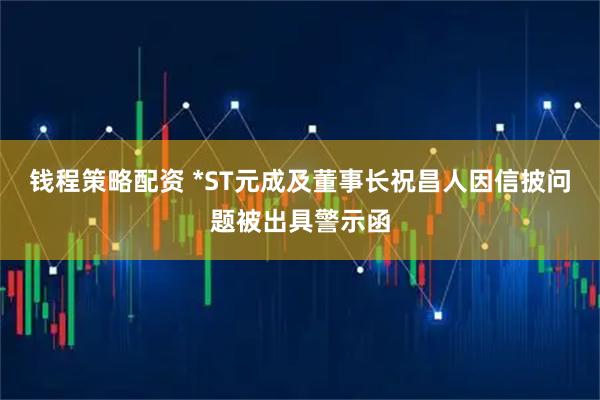 钱程策略配资 *ST元成及董事长祝昌人因信披问题被出具警示函