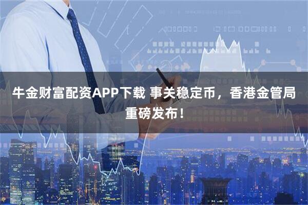 牛金财富配资APP下载 事关稳定币，香港金管局重磅发布！