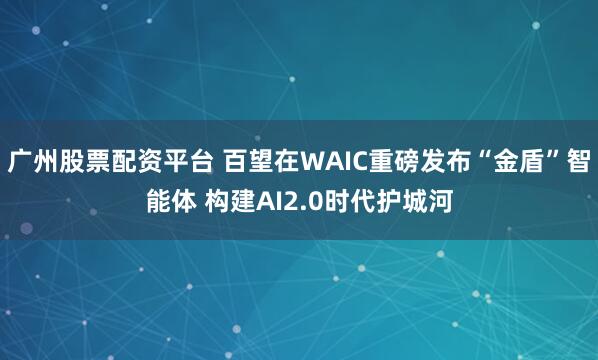 广州股票配资平台 百望在WAIC重磅发布“金盾”智能体 构建AI2.0时代护城河