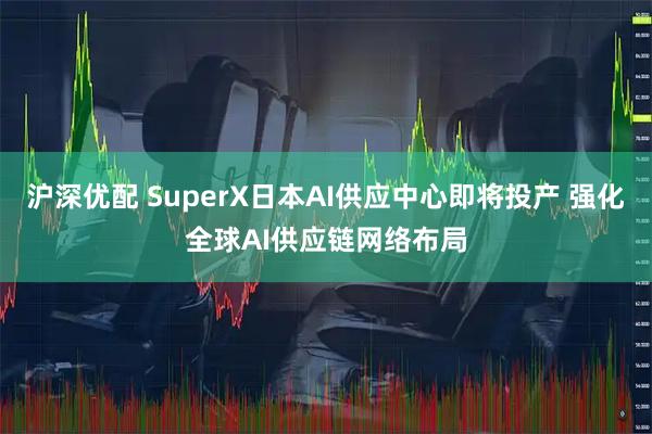 沪深优配 SuperX日本AI供应中心即将投产 强化全球AI供应链网络布局
