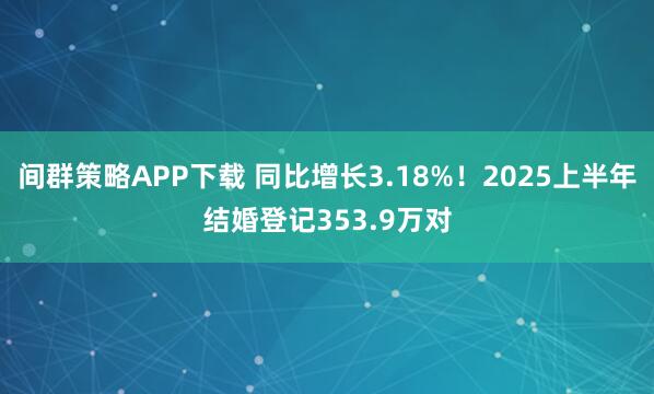 间群策略APP下载 同比增长3.18%！2025上半年结婚登记353.9万对