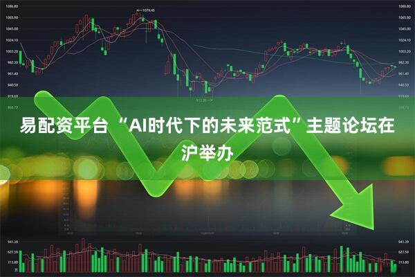 易配资平台 “AI时代下的未来范式”主题论坛在沪举办