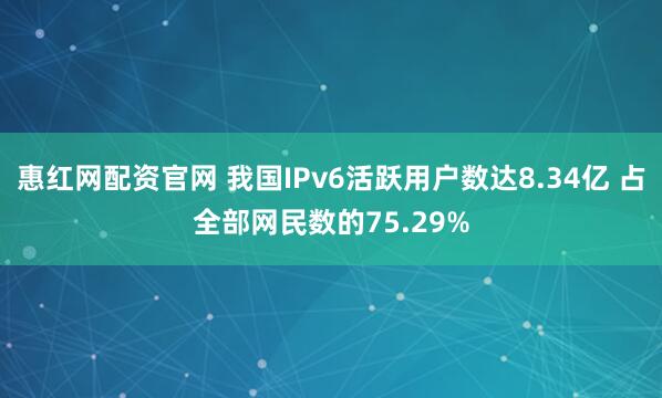 惠红网配资官网 我国IPv6活跃用户数达8.34亿 占全部网民数的75.29%