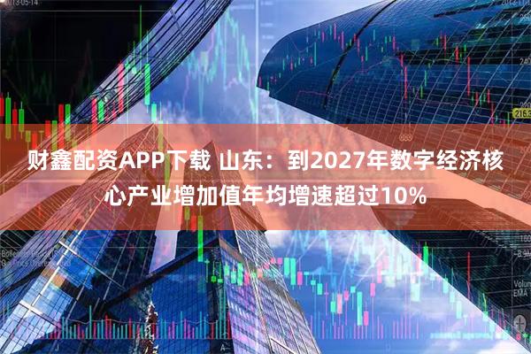 财鑫配资APP下载 山东：到2027年数字经济核心产业增加值年均增速超过10%