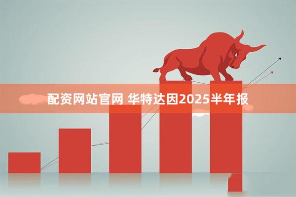 配资网站官网 华特达因2025半年报
