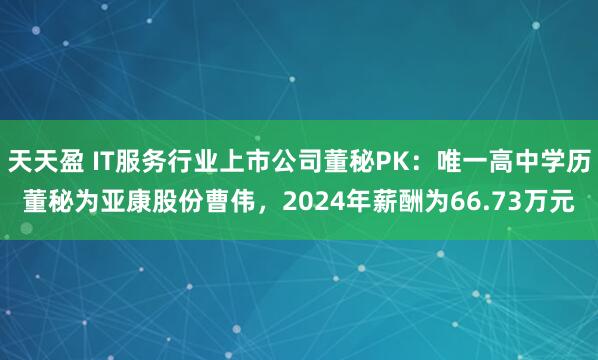 天天盈 IT服务行业上市公司董秘PK：唯一高中学历董秘为亚康股份曹伟，2024年薪酬为66.73万元