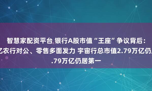 智慧家配资平台 银行A股市值“王座”争议背后：45万亿农行对公、零售多面发力 宇宙行总市值2.79万亿仍居第一