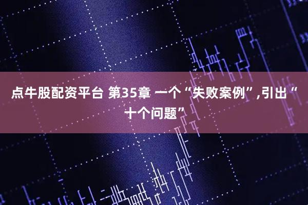 点牛股配资平台 第35章 一个“失败案例”,引出“十个问题”