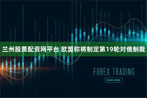 兰州股票配资网平台 欧盟称将制定第19轮对俄制裁