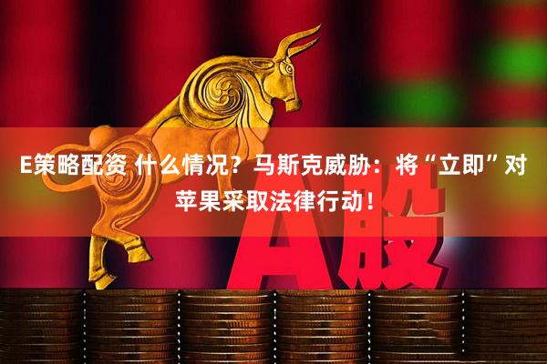 E策略配资 什么情况？马斯克威胁：将“立即”对苹果采取法律行动！