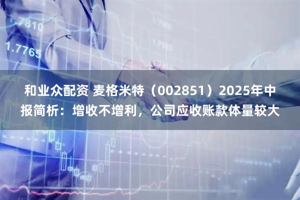 和业众配资 麦格米特（002851）2025年中报简析：增收不增利，公司应收账款体量较大