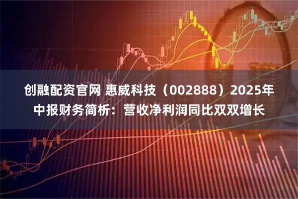 创融配资官网 惠威科技（002888）2025年中报财务简析：营收净利润同比双双增长
