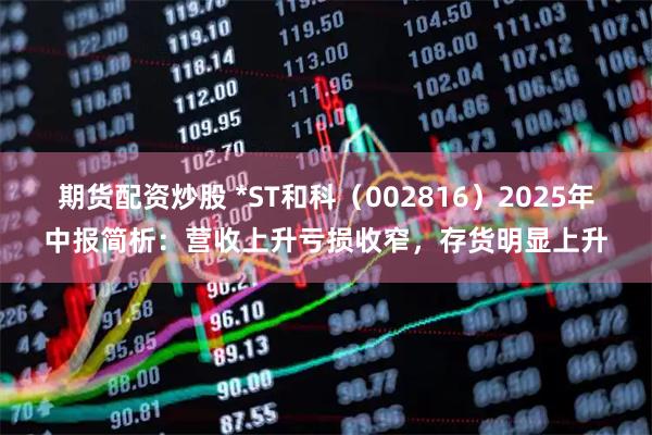 期货配资炒股 *ST和科（002816）2025年中报简析：营收上升亏损收窄，存货明显上升