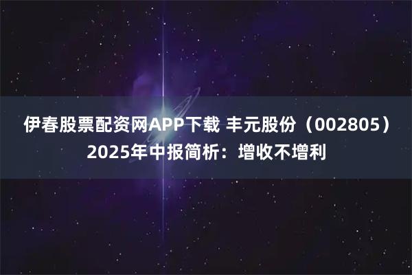 伊春股票配资网APP下载 丰元股份（002805）2025年中报简析：增收不增利
