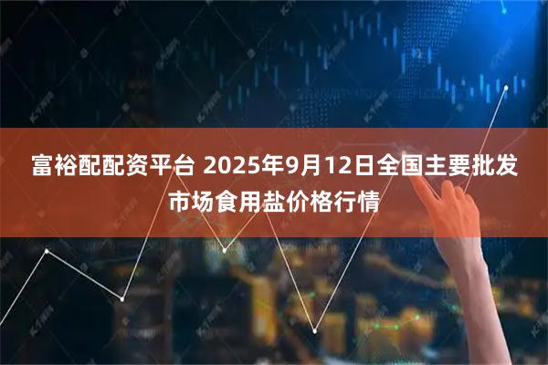 富裕配配资平台 2025年9月12日全国主要批发市场食用盐价格行情