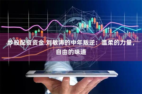 炒股配资资金 刘敏涛的中年叛逆：温柔的力量，自由的味道