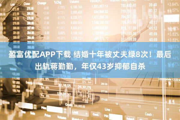 盈富优配APP下载 结婚十年被丈夫绿8次！最后出轨蒋勤勤，年仅43岁抑郁自杀